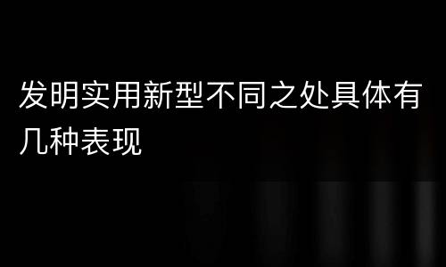 发明实用新型不同之处具体有几种表现