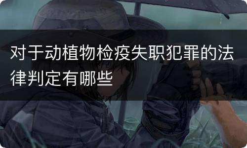 对于动植物检疫失职犯罪的法律判定有哪些