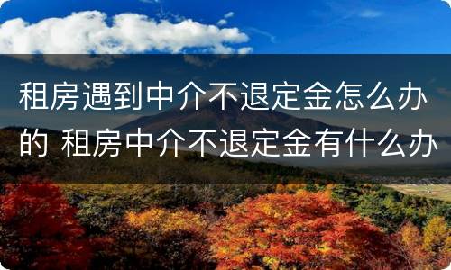 租房遇到中介不退定金怎么办的 租房中介不退定金有什么办法吗?