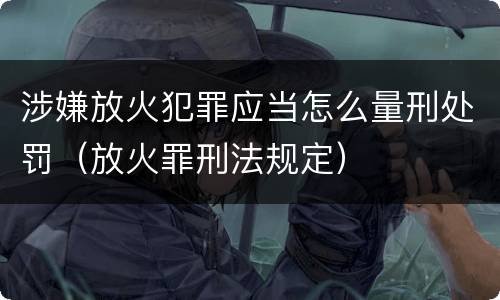 涉嫌放火犯罪应当怎么量刑处罚（放火罪刑法规定）