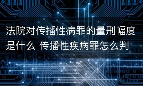 法院对传播性病罪的量刑幅度是什么 传播性疾病罪怎么判