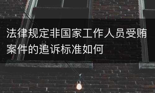 法律规定非国家工作人员受贿案件的追诉标准如何
