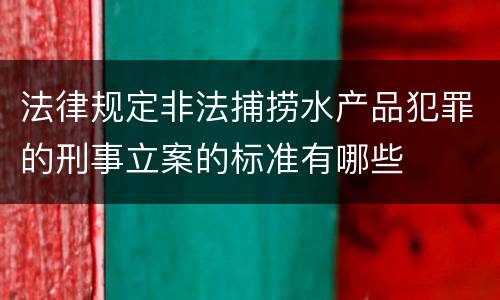 法律规定非法捕捞水产品犯罪的刑事立案的标准有哪些