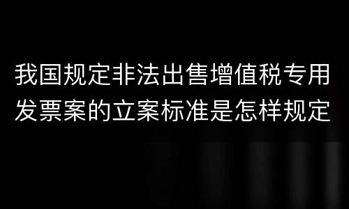 我国规定非法出售增值税专用发票案的立案标准是怎样规定