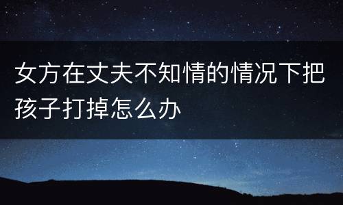 女方在丈夫不知情的情况下把孩子打掉怎么办