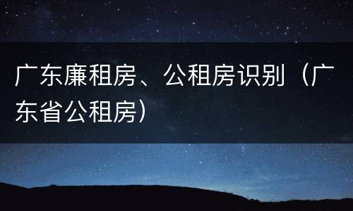 广东廉租房、公租房识别（广东省公租房）