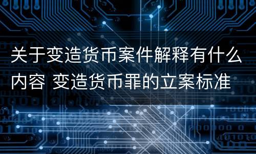 关于变造货币案件解释有什么内容 变造货币罪的立案标准