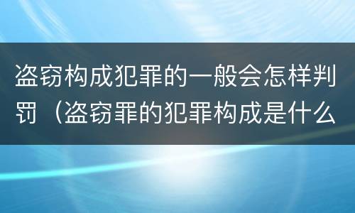 盗窃构成犯罪的一般会怎样判罚（盗窃罪的犯罪构成是什么）