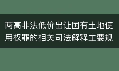 两高非法低价出让国有土地使用权罪的相关司法解释主要规定是什么