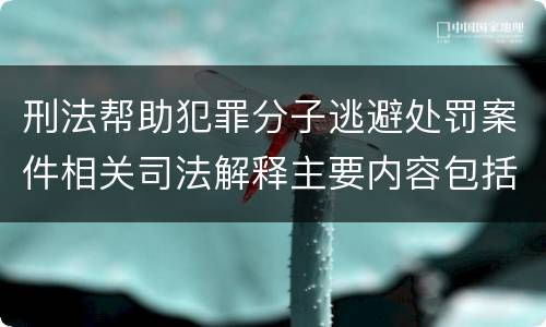 刑法帮助犯罪分子逃避处罚案件相关司法解释主要内容包括什么