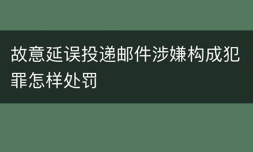 故意延误投递邮件涉嫌构成犯罪怎样处罚
