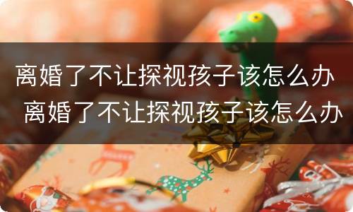 离婚了不让探视孩子该怎么办 离婚了不让探视孩子该怎么办理