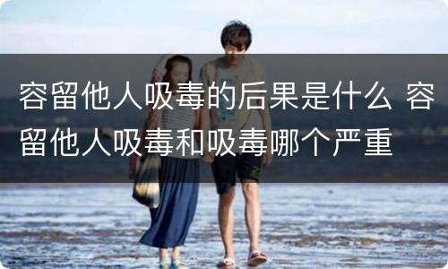容留他人吸毒的后果是什么 容留他人吸毒和吸毒哪个严重