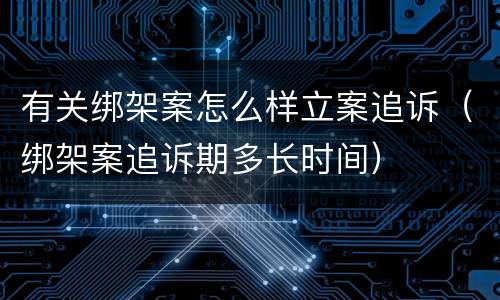 有关绑架案怎么样立案追诉（绑架案追诉期多长时间）