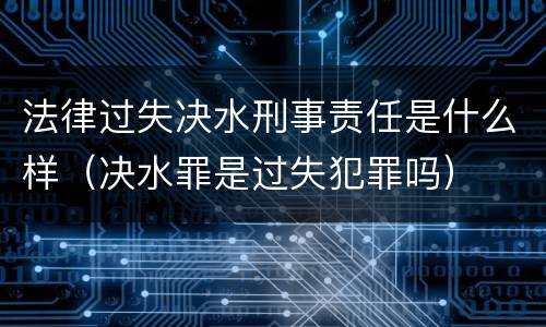 法律过失决水刑事责任是什么样（决水罪是过失犯罪吗）