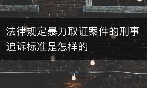 法律规定暴力取证案件的刑事追诉标准是怎样的