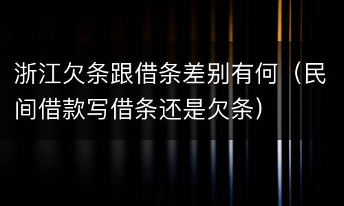 浙江欠条跟借条差别有何（民间借款写借条还是欠条）
