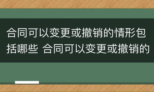 合同可以变更或撤销的情形包括哪些 合同可以变更或撤销的情形包括哪些方面
