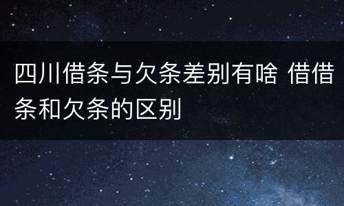 四川借条与欠条差别有啥 借借条和欠条的区别