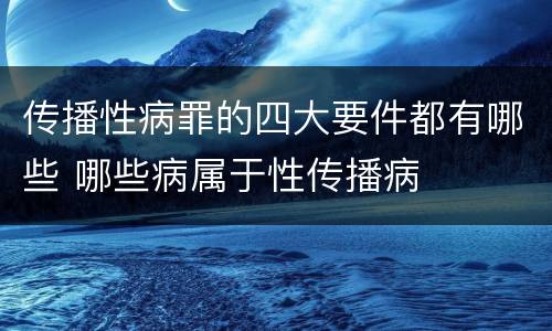 传播性病罪的四大要件都有哪些 哪些病属于性传播病