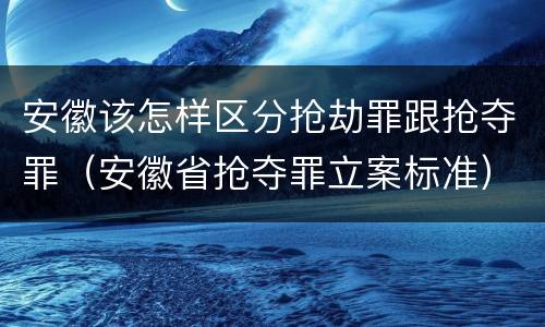 安徽该怎样区分抢劫罪跟抢夺罪（安徽省抢夺罪立案标准）