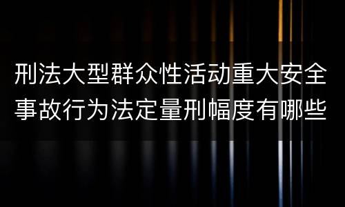 刑法大型群众性活动重大安全事故行为法定量刑幅度有哪些