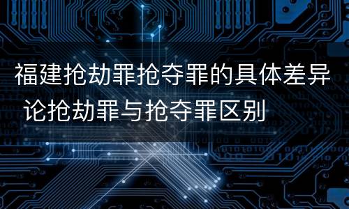 福建抢劫罪抢夺罪的具体差异 论抢劫罪与抢夺罪区别