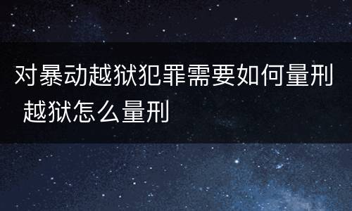 对暴动越狱犯罪需要如何量刑 越狱怎么量刑