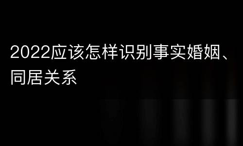 2022应该怎样识别事实婚姻、同居关系