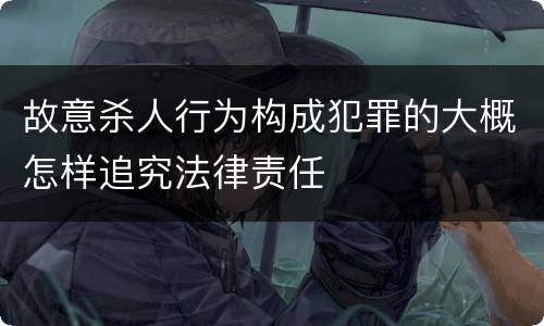 故意杀人行为构成犯罪的大概怎样追究法律责任