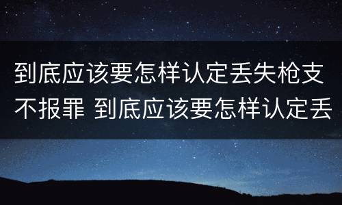 到底应该要怎样认定丢失枪支不报罪 到底应该要怎样认定丢失枪支不报罪呢