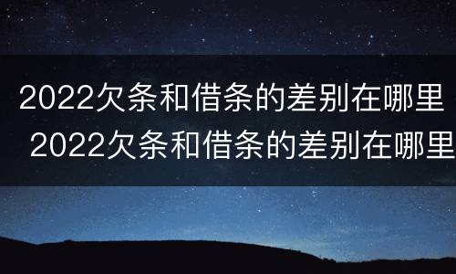 2022欠条和借条的差别在哪里 2022欠条和借条的差别在哪里啊