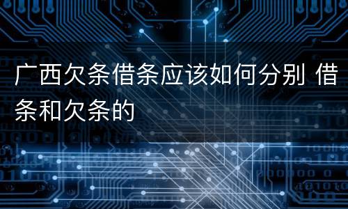 广西欠条借条应该如何分别 借条和欠条的