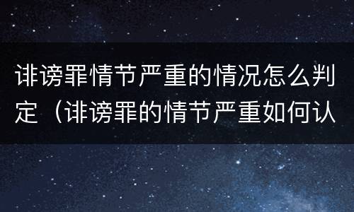 诽谤罪情节严重的情况怎么判定（诽谤罪的情节严重如何认定）