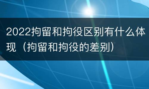 2022拘留和拘役区别有什么体现（拘留和拘役的差别）