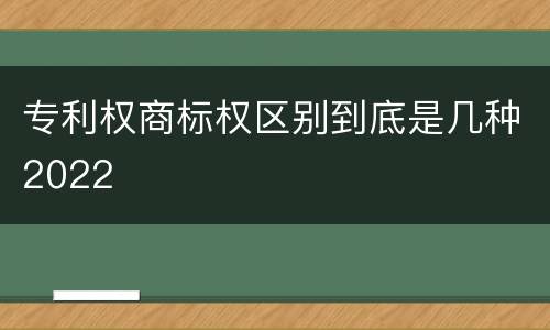 专利权商标权区别到底是几种2022