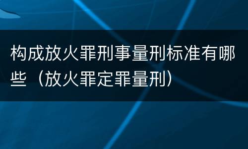 构成放火罪刑事量刑标准有哪些（放火罪定罪量刑）