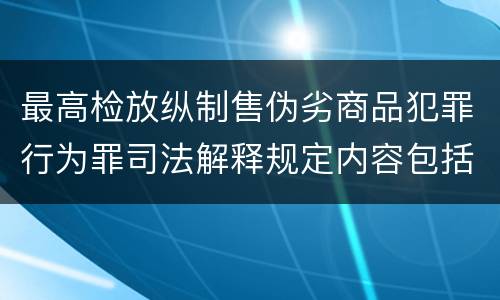 最高检放纵制售伪劣商品犯罪行为罪司法解释规定内容包括什么