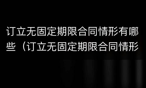 订立无固定期限合同情形有哪些（订立无固定期限合同情形有哪些）