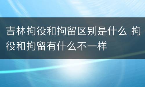 吉林拘役和拘留区别是什么 拘役和拘留有什么不一样