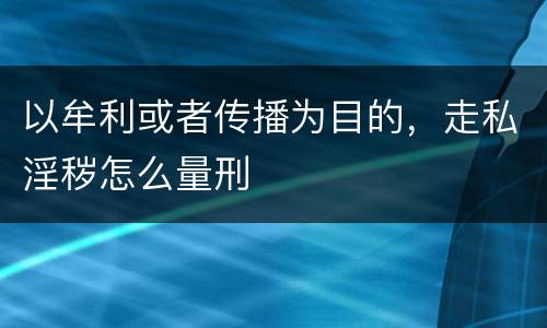 以牟利或者传播为目的，走私淫秽怎么量刑
