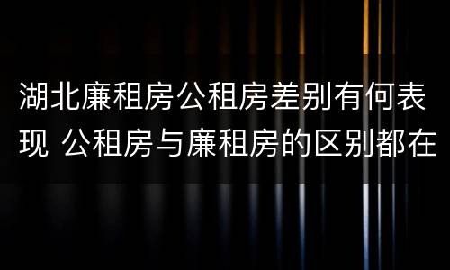 湖北廉租房公租房差别有何表现 公租房与廉租房的区别都在此,别再搞错了!