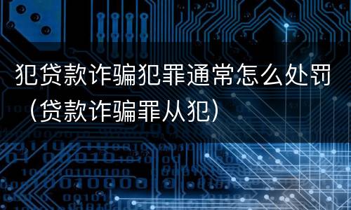 犯贷款诈骗犯罪通常怎么处罚（贷款诈骗罪从犯）