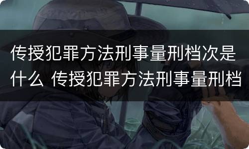 传授犯罪方法刑事量刑档次是什么 传授犯罪方法刑事量刑档次是什么标准