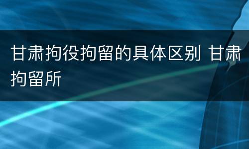 甘肃拘役拘留的具体区别 甘肃拘留所