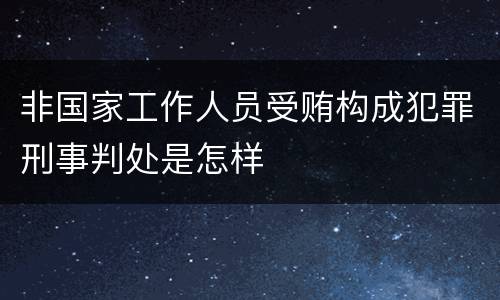 非国家工作人员受贿构成犯罪刑事判处是怎样