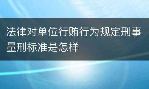 法律对单位行贿行为规定刑事量刑标准是怎样