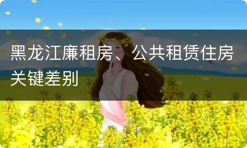 黑龙江廉租房、公共租赁住房关键差别