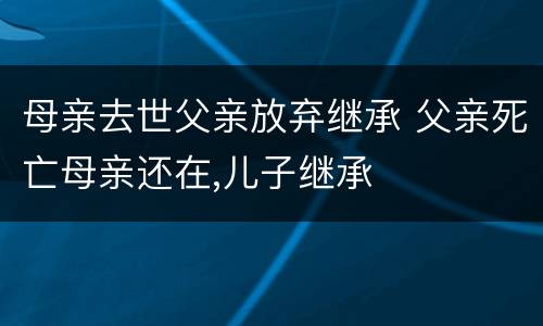 母亲去世父亲放弃继承 父亲死亡母亲还在,儿子继承