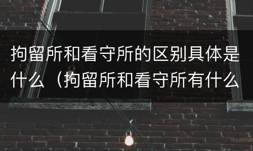 拘留所和看守所的区别具体是什么（拘留所和看守所有什么区别?）